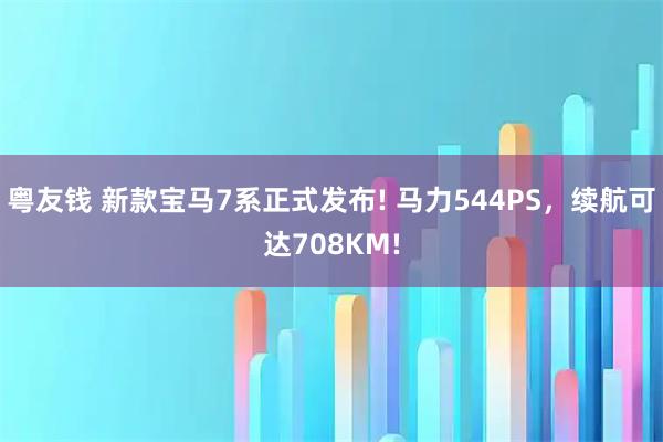 粤友钱 新款宝马7系正式发布! 马力544PS，续航可达708KM!